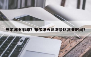 布尔津五彩滩？布尔津五彩滩景区营业时间？