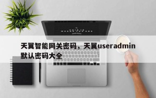 天翼智能网关密码，天翼useradmin默认密码大全