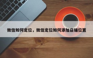 微信如何定位，微信定位如何添加店铺位置