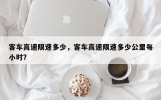 客车高速限速多少，客车高速限速多少公里每小时？