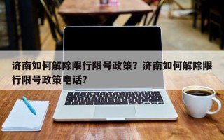 济南如何解除限行限号政策？济南如何解除限行限号政策电话？