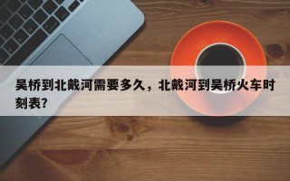 吴桥到北戴河需要多久，北戴河到吴桥火车时刻表？