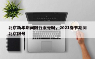 北京新年期间限行限号吗，2021春节期间北京限号