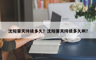 沈阳雾天持续多久？沈阳雾天持续多久啊？