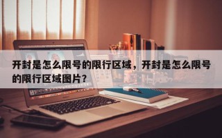 开封是怎么限号的限行区域，开封是怎么限号的限行区域图片？