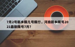 7月2号新乡限几号限行，河南新乡限号2021最新限号7月？