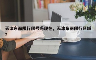 天津东丽限行限号吗现在，天津东丽限行区域？