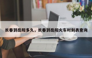 长春到岳阳多久，长春到岳阳火车时刻表查询