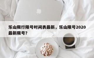 乐山限行限号时间表最新，乐山限号2020最新限号？