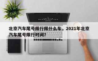 北京汽车尾号限行限什么车，2021年北京汽车尾号限行时间？