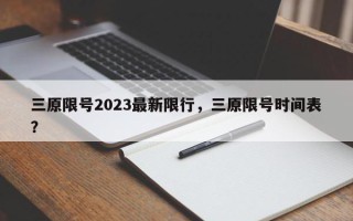 三原限号2023最新限行，三原限号时间表？