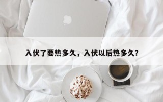 入伏了要热多久，入伏以后热多久？