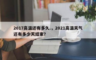 2017高温还有多久.，2021高温天气还有多少天结束？