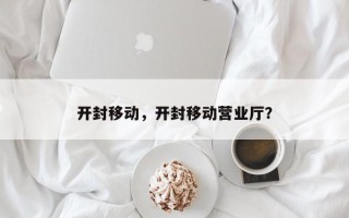 开封移动，开封移动营业厅？