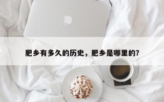 肥乡有多久的历史，肥乡是哪里的？