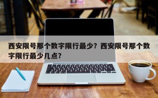 西安限号那个数字限行最少？西安限号那个数字限行最少几点？