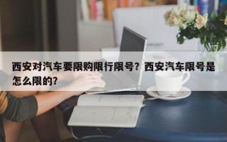 西安对汽车要限购限行限号？西安汽车限号是怎么限的？