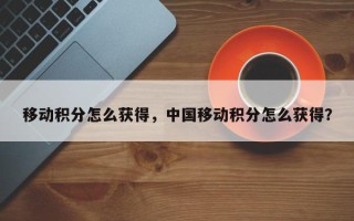 移动积分怎么获得，中国移动积分怎么获得？