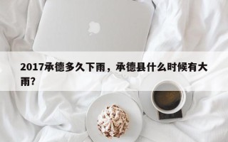 2017承德多久下雨，承德县什么时候有大雨？