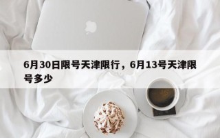 6月30日限号天津限行，6月13号天津限号多少