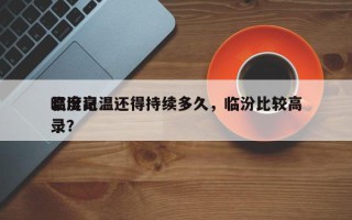 临汾高温还得持续多久，临汾比较高
温度记录？