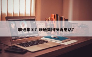 联通集团？联通集团投诉电话？