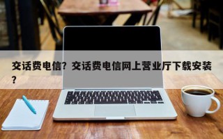 交话费电信？交话费电信网上营业厅下载安装？