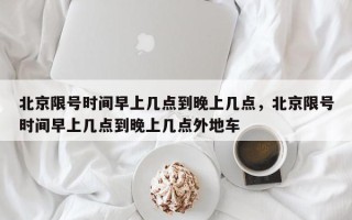 北京限号时间早上几点到晚上几点，北京限号时间早上几点到晚上几点外地车