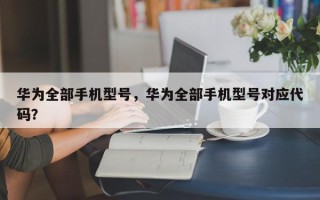 华为全部手机型号，华为全部手机型号对应代码？