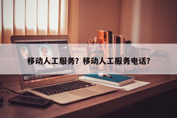 移动人工服务？移动人工服务电话？-第1张图片