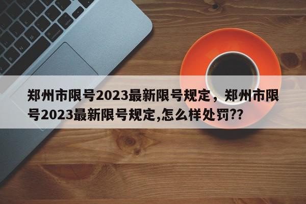 郑州市限号2023最新限号规定，郑州市限号2023最新限号规定,怎么样处罚?？-第1张图片