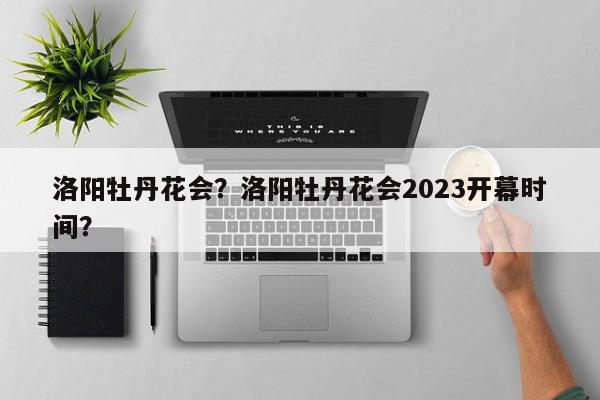 洛阳牡丹花会？洛阳牡丹花会2023开幕时间？-第1张图片