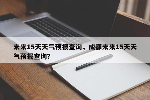 未来15天天气预报查询，成都未来15天天气预报查询？-第1张图片