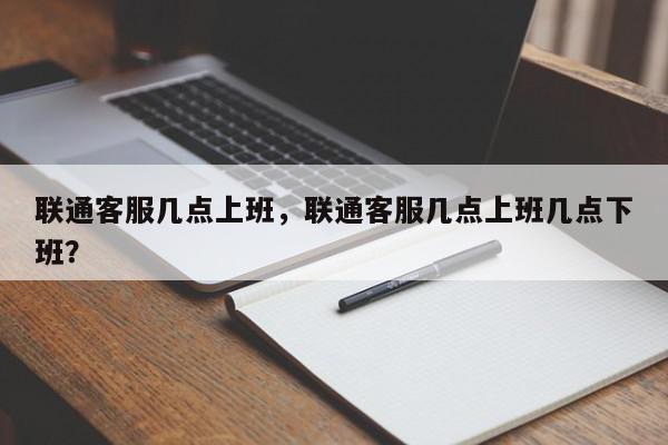 联通客服几点上班，联通客服几点上班几点下班？-第1张图片