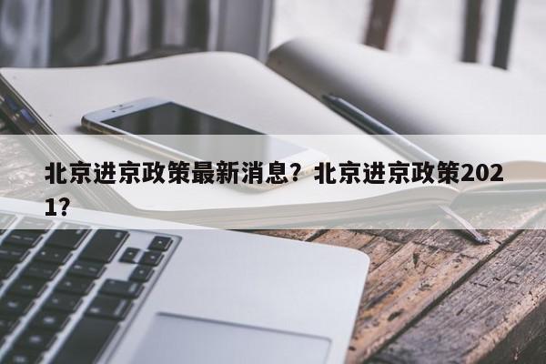 北京进京政策最新消息？北京进京政策2021？-第1张图片