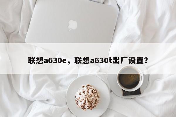 联想a630e，联想a630t出厂设置？-第1张图片