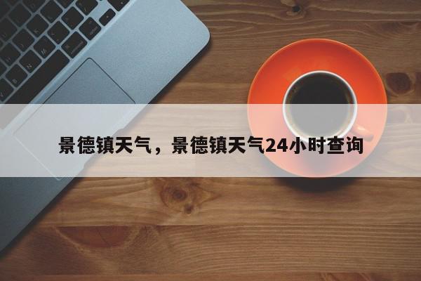 景德镇天气，景德镇天气24小时查询-第1张图片