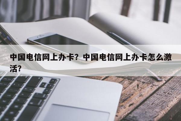 中国电信网上办卡？中国电信网上办卡怎么激活？-第1张图片