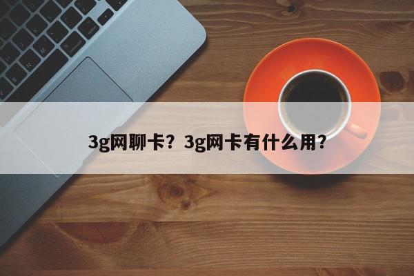 3g网聊卡？3g网卡有什么用？-第1张图片