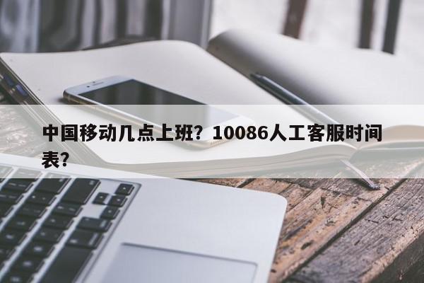 中国移动几点上班？10086人工客服时间表？-第1张图片