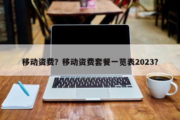 移动资费？移动资费套餐一览表2023？-第1张图片