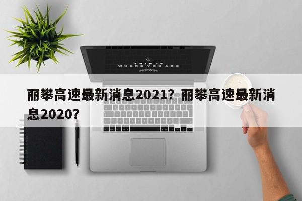 丽攀高速最新消息2021？丽攀高速最新消息2020？-第1张图片