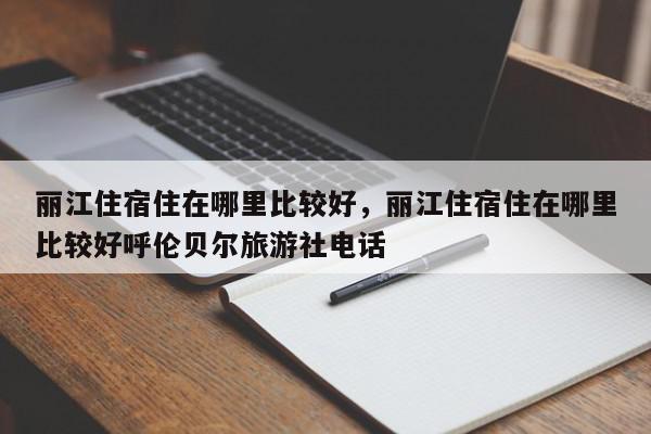 丽江住宿住在哪里比较好，丽江住宿住在哪里比较好呼伦贝尔旅游社电话-第1张图片