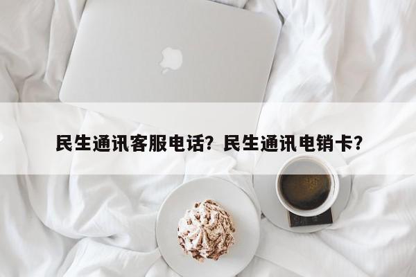 民生通讯客服电话？民生通讯电销卡？-第1张图片