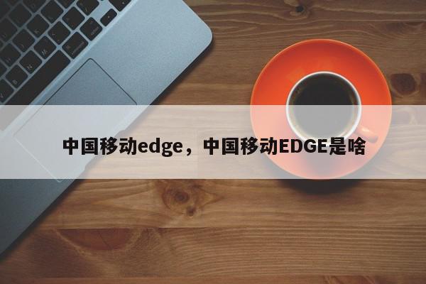 中国移动edge，中国移动EDGE是啥-第1张图片