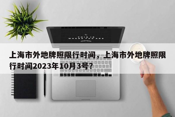 上海市外地牌照限行时间，上海市外地牌照限行时间2023年10月3号？-第1张图片