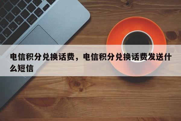 电信积分兑换话费，电信积分兑换话费发送什么短信-第1张图片