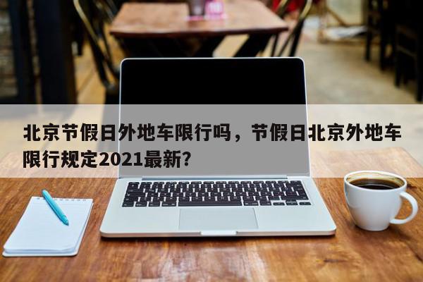 北京节假日外地车限行吗，节假日北京外地车限行规定2021最新？-第1张图片