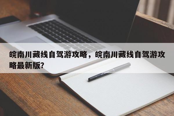 皖南川藏线自驾游攻略，皖南川藏线自驾游攻略最新版？-第1张图片