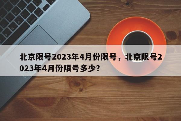 北京限号2023年4月份限号，北京限号2023年4月份限号多少？-第1张图片